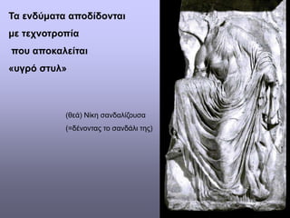 Τα ενδύματα αποδίδονται
με τεχνοτροπία
που αποκαλείται
«υγρό στυλ»
(θεά) Νίκη σανδαλίζουσα
(=δένοντας το σανδάλι της)
 