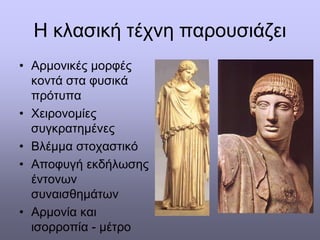 Η κλασική τέχνη παρουσιάζει
• Αρμονικές μορφές
κοντά στα φυσικά
πρότυπα
• Χειρονομίες
συγκρατημένες
• Βλέμμα στοχαστικό
• Αποφυγή εκδήλωσης
έντονων
συναισθημάτων
• Αρμονία και
ισορροπία - μέτρο
 