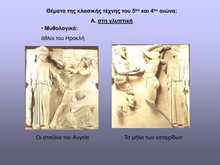Θέματα της κλασικής τέχνης του 5ου και 4ου αιώνα:
Α. στη γλυπτική
• Μυθολογικά:
άθλοι του Ηρακλή
Οι σταύλοι του Αυγεία Τα μήλα των εσπερίδων
 