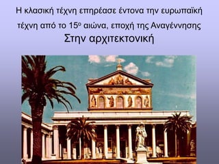 Η κλασική τέχνη επηρέασε έντονα την ευρωπαϊκή
τέχνη από το 15ο αιώνα, εποχή της Αναγέννησης
Στην αρχιτεκτονική
 