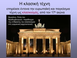 Η κλασική τέχνη
επηρέασε έντονα την ευρωπαϊκή και παγκόσμια
τέχνη ως κλασικισμός, από τον 17ο αιώνα
Βερολίνο, Πύλη του
Βραδεμβούργου, παράδειγμα
της επίδρασης του κλασικισμού
στη γερμανική αρχιτεκτονική
 