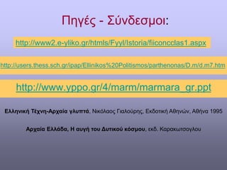 Πηγές - Σύνδεσμοι:
http://www.yppo.gr/4/marm/marmara_gr.ppt
http://www2.e-yliko.gr/htmls/Fyyl/Istoria/fiiconcclas1.aspx
http://users.thess.sch.gr/ipap/Ellinikos%20Politismos/parthenonas/D.m/d.m7.htm
Ελληνική Τέχνη-Αρχαία γλυπτά, Νικόλαος Γιαλούρης, Εκδοτική Αθηνών, Αθήνα 1995
Αρχαία Ελλάδα, Η αυγή του Δυτικού κόσμου, εκδ. Καρακωτσογλου
 