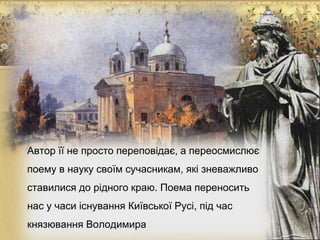 Автор її не просто переповідає, а переосмислює
поему в науку своїм сучасникам, які зневажливо
ставилися до рідного краю. Поема переносить
нас у часи існування Київської Русі, під час
князювання Володимира
 