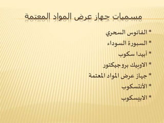 ‫المعتمة‬ ‫المواد‬ ‫عرض‬ ‫جهاز‬ ‫مسميات‬
*‫ي‬‫السحر‬ ‫الفانوس‬
*‫السوداء‬ ‫ة‬‫ر‬‫السبو‬
*‫سكوب‬‫أبيدا‬
*‫االوبيك‬‫ر‬‫جيكتو‬‫و‬‫بر‬
*‫املعتمة‬ ‫املواد‬ ‫عرض‬ ‫جهاز‬
*‫األنتسكوب‬
*‫االبيسكوب‬
 