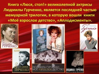 Книга «Люся, стоп!» великолепной актрисы
Людмилы Гурченко, является последней частью
мемуарной трилогии, в которую вошли книги
«Моё взрослое детство», «Аплодисменты».
 