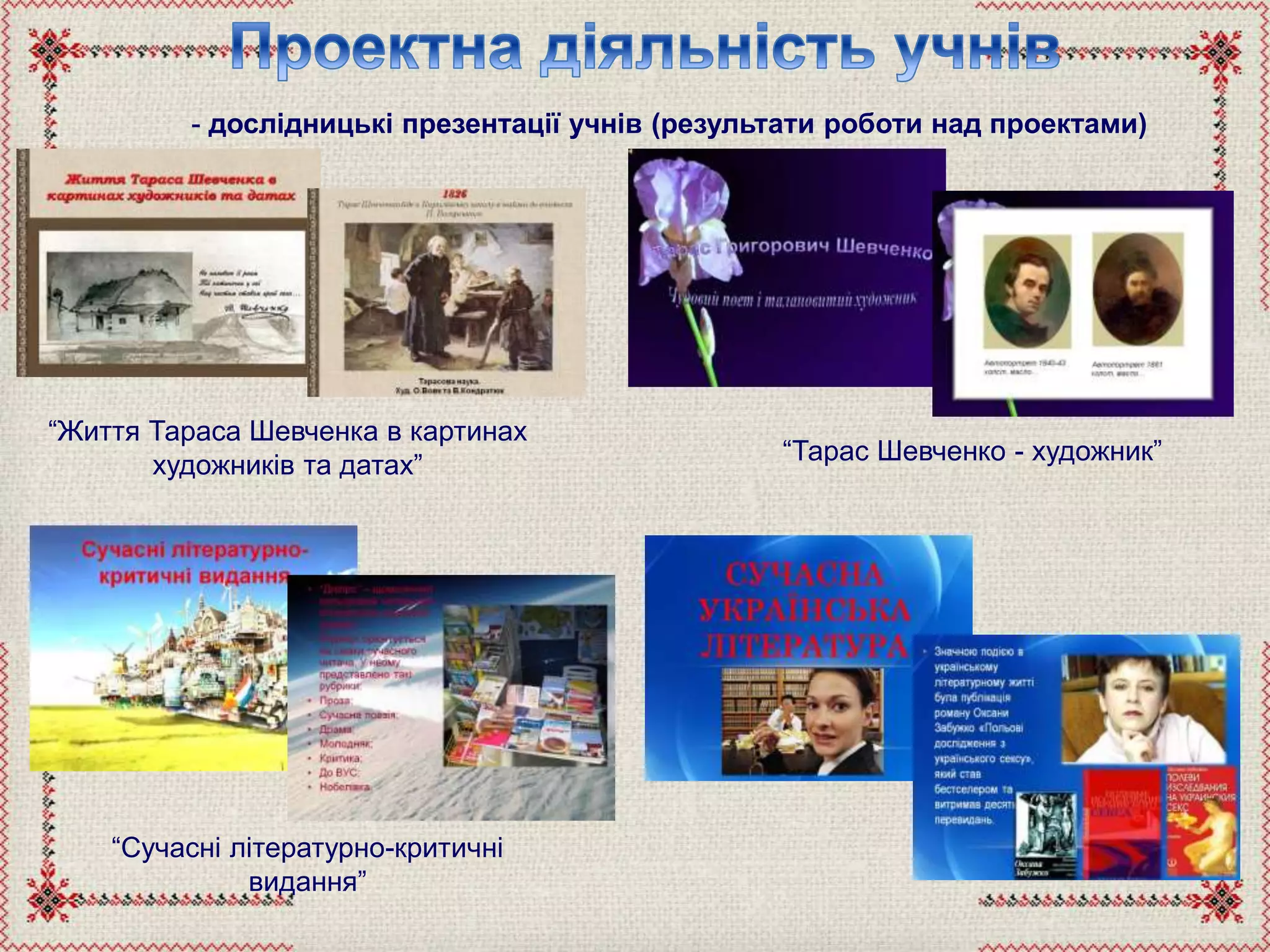 - дослідницькі презентації учнів (результати роботи над проектами)
“Життя Тараса Шевченка в картинах
художників та датах” “Тарас Шевченко - художник”
“Сучасні літературно-критичні
видання”
 