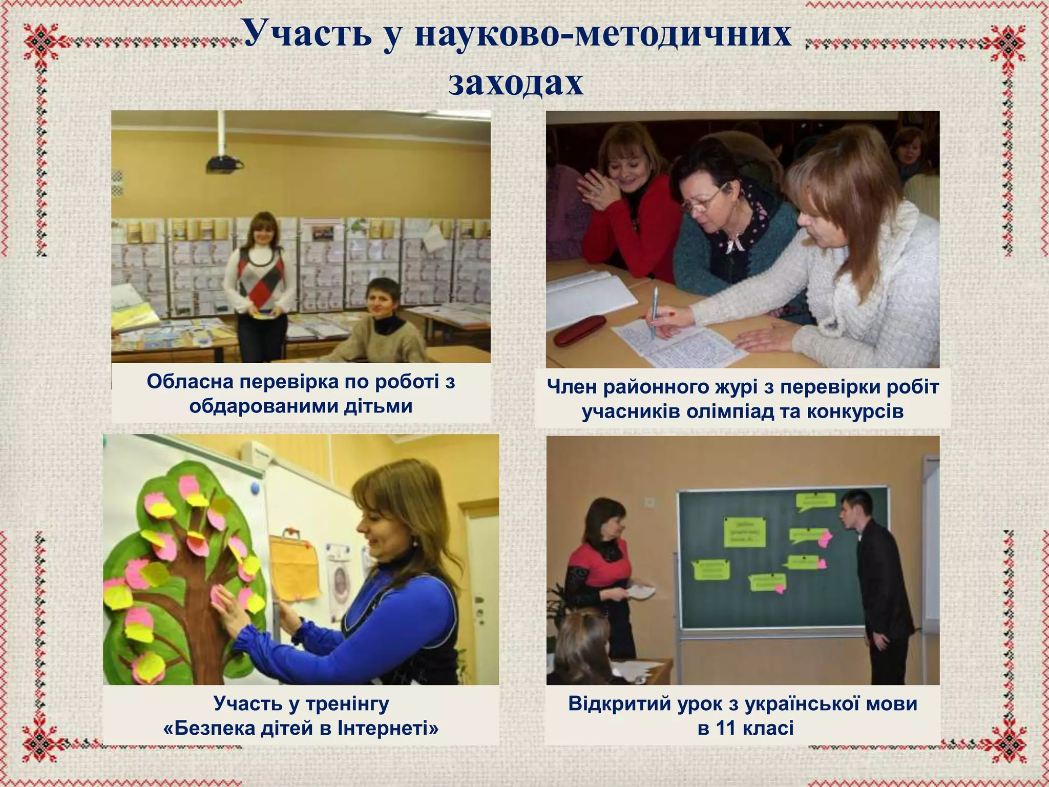 Участь у науково-методичних
заходах
Участь у тренінгу
«Безпека дітей в Інтернеті»
Обласна перевірка по роботі з
обдарованими дітьми
Член районного журі з перевірки робіт
учасників олімпіад та конкурсів
Відкритий урок з української мови
в 11 класі
 