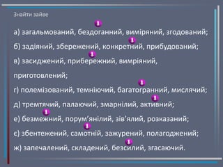 Знайти зайве
а) загальмований, бездоганний, виміряний, згодований;
б) задіяний, збережений, конкретний, прибудований;
в) засиджений, прибережний, вимріяний,
приготовлений;
г) полемізований, темніючий, багатогранний, мислячий;
д) тремтячий, палаючий, змарнілий, активний;
е) безмежний, порум’янілий, зів’ялий, розказаний;
є) збентежений, самотній, зажурений, полагоджений;
ж) запечалений, складений, безсилий, згасаючий.
 