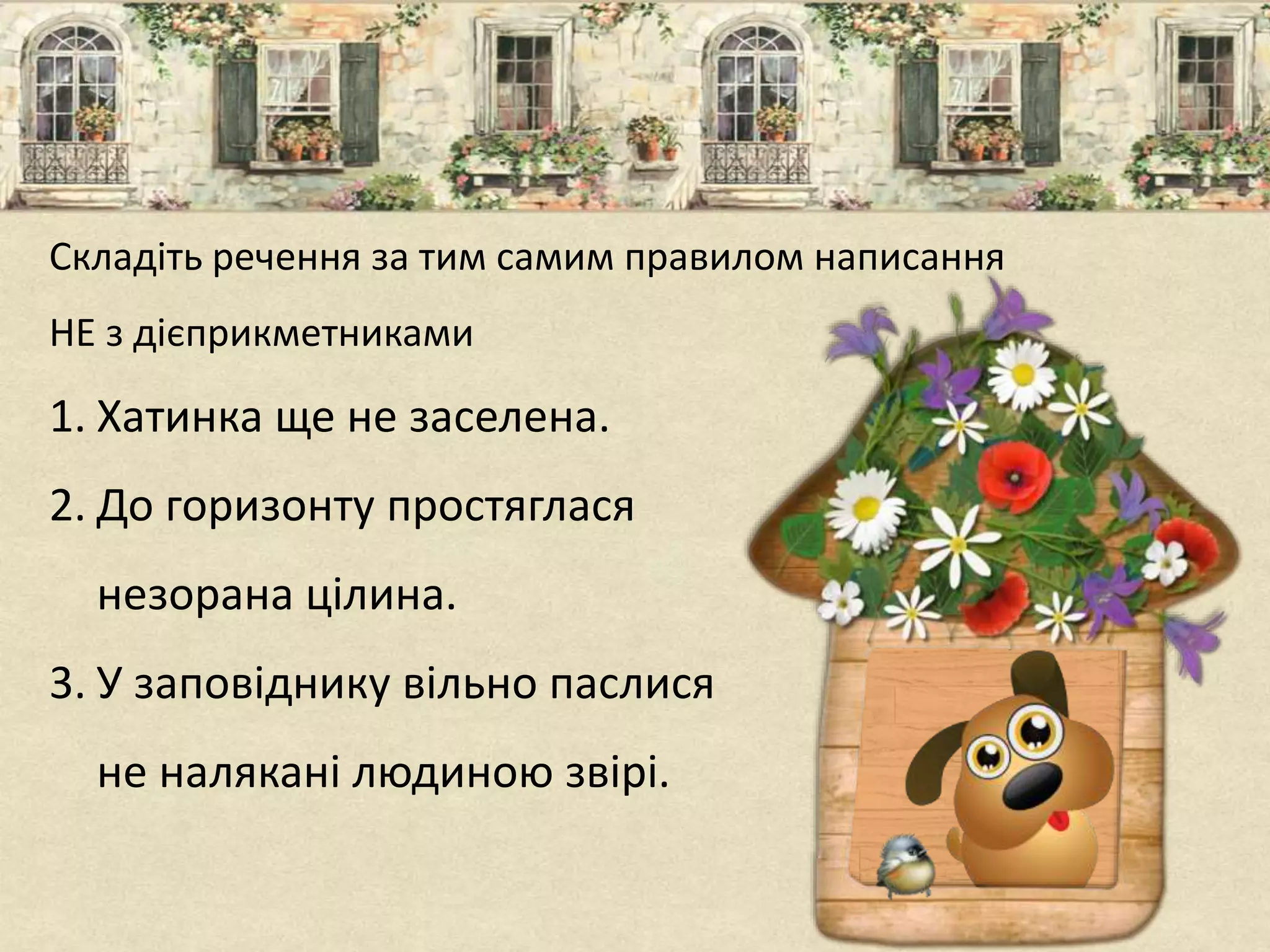 Складіть речення за тим самим правилом написання
НЕ з дієприкметниками
1. Хатинка ще не заселена.
2. До горизонту простяглася
незорана цілина.
3. У заповіднику вільно паслися
не налякані людиною звірі.
 