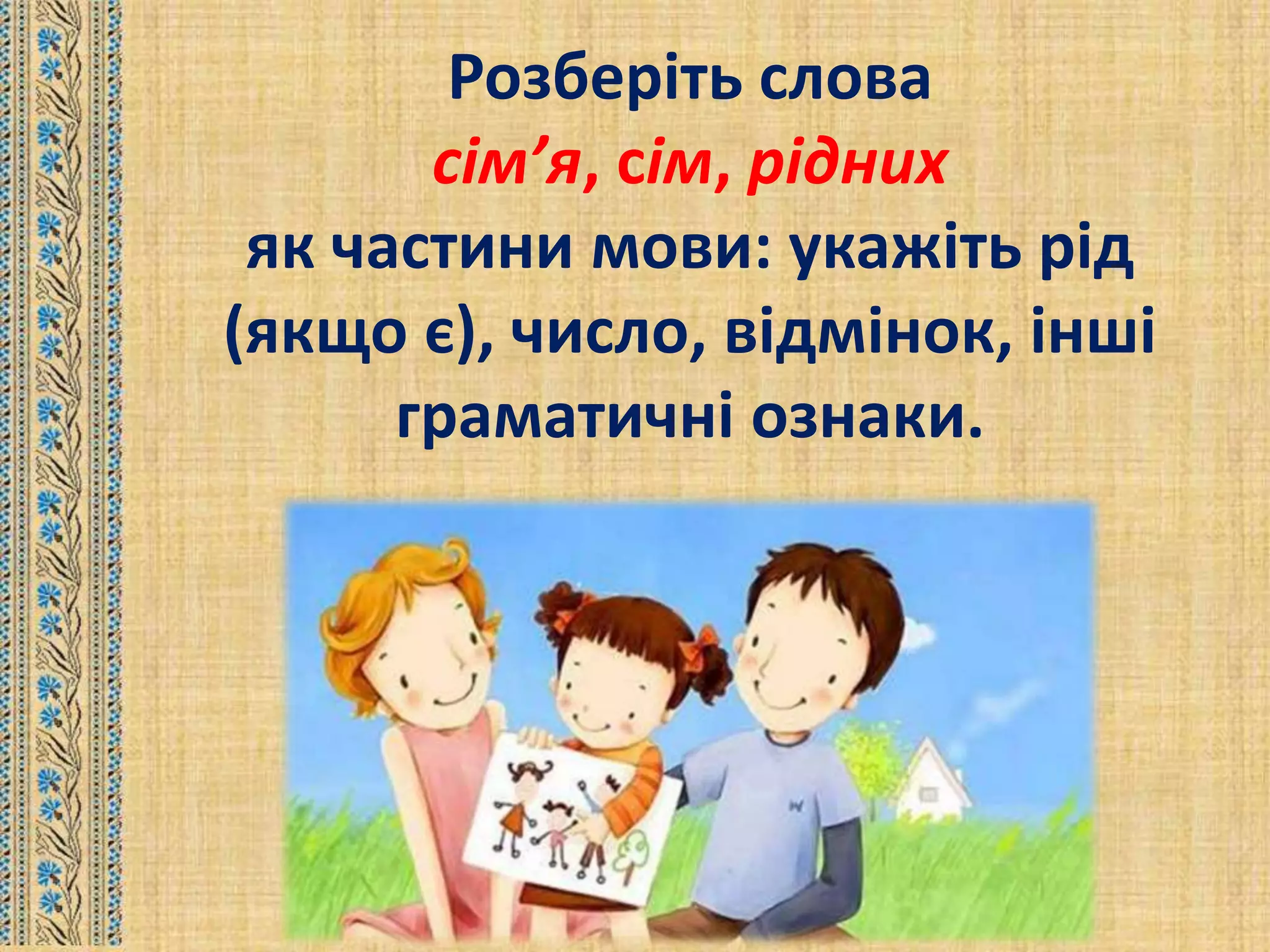 Розберіть слова
сім’я, сім, рідних
як частини мови: укажіть рід
(якщо є), число, відмінок, інші
граматичні ознаки.
 