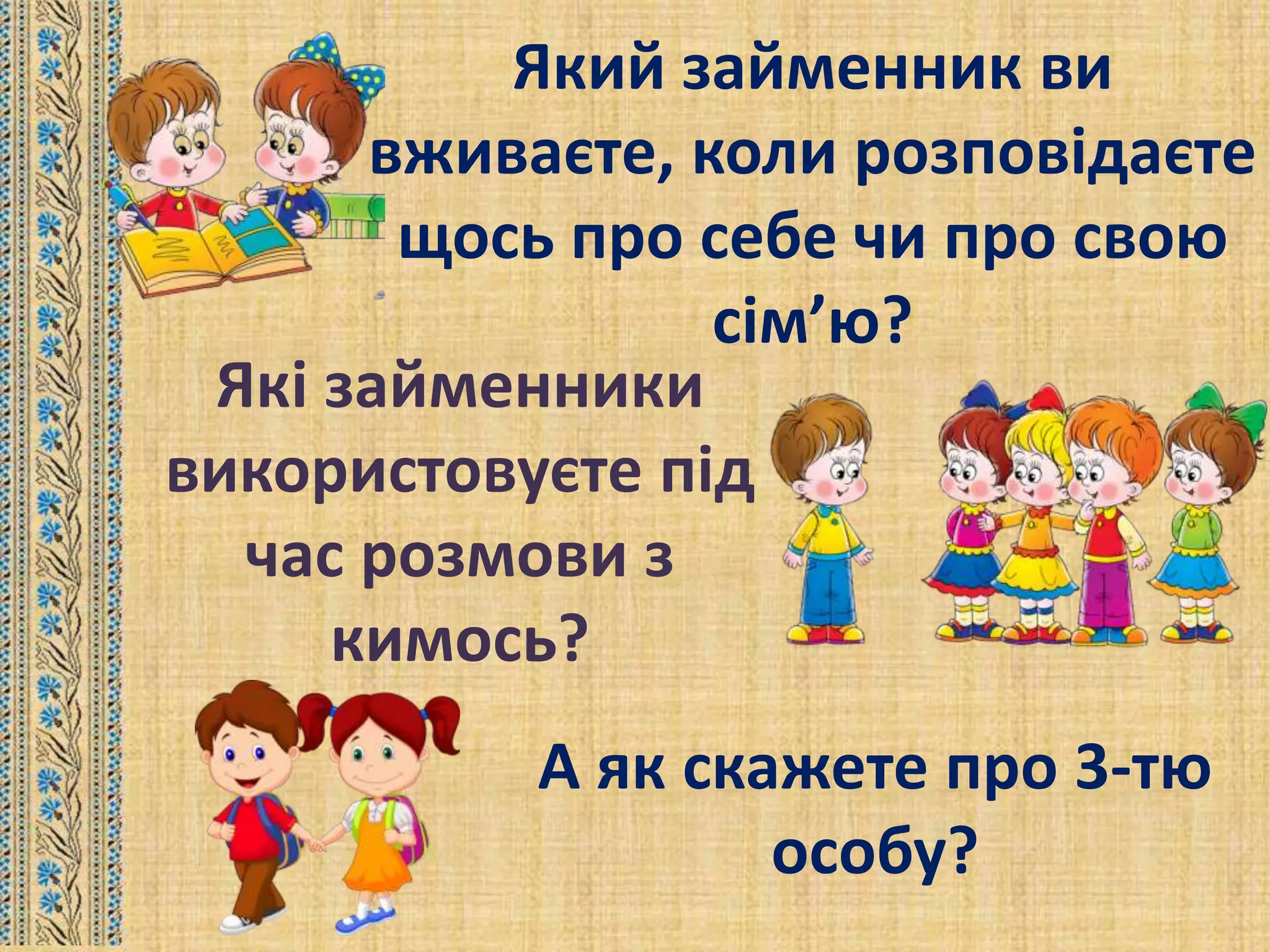 Який займенник ви
вживаєте, коли розповідаєте
щось про себе чи про свою
сім’ю?
Які займенники
використовуєте під
час розмови з
кимось?
А як скажете про 3-тю
особу?
 