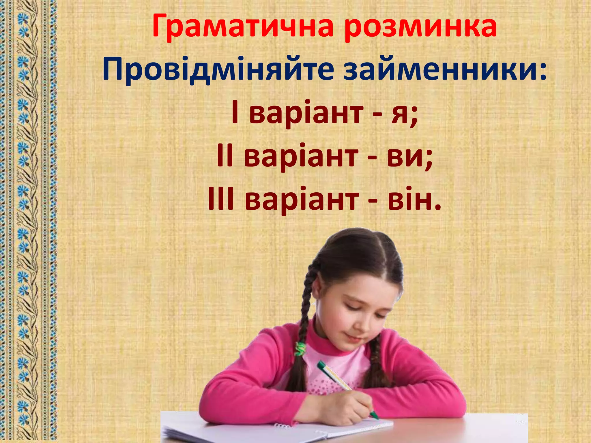 Граматична розминка
Провідміняйте займенники:
І варіант - я;
II варіант - ви;
III варіант - він.
 