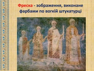 Фреска - зображення, виконане
фарбами по вогкій штукатурці
 