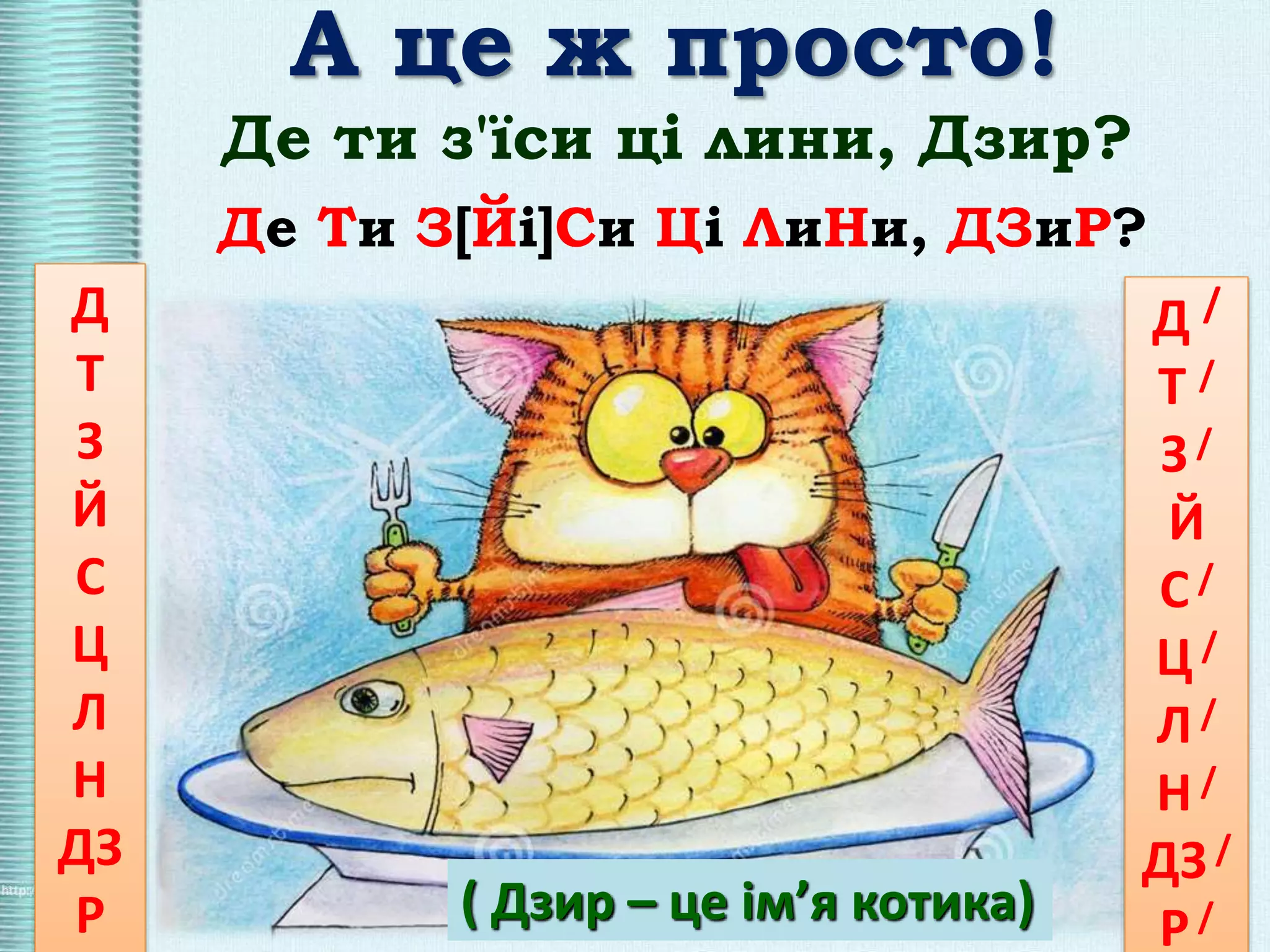 ( Дзир – це ім’я котика)
А це ж просто!
Де Ти З[Йі]Си Ці ЛиНи, ДЗиР?
Де ти з'їси ці лини, Дзир?
Д
Т
З
Й
С
Ц
Л
Н
ДЗ
Р
Д /
Т /
З /
Й
С /
Ц /
Л/
Н /
ДЗ/
Р/
 