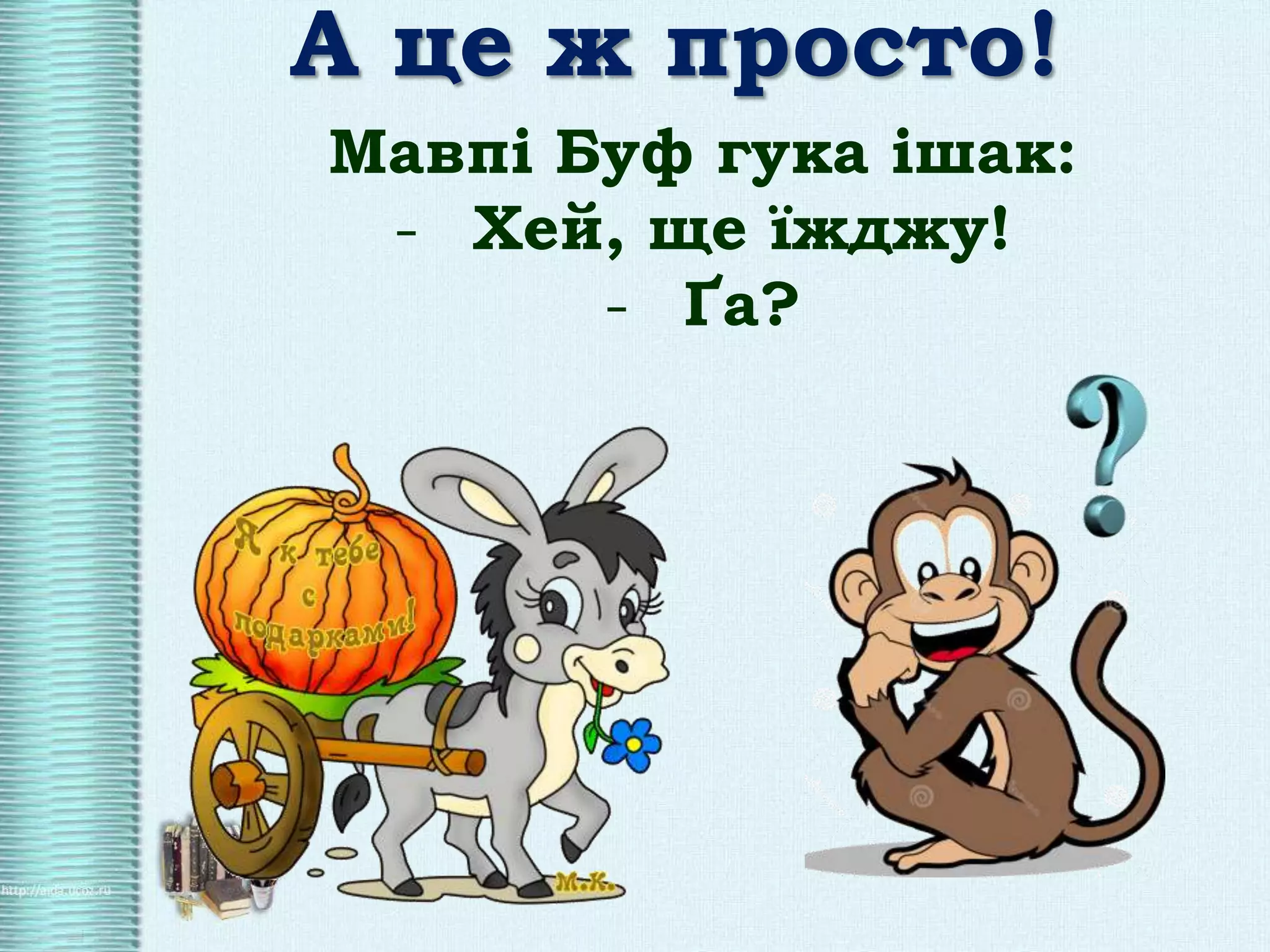 А це ж просто!
Мавпі Буф гука ішак:
- Хей, ще їжджу!
- Ґа?
 