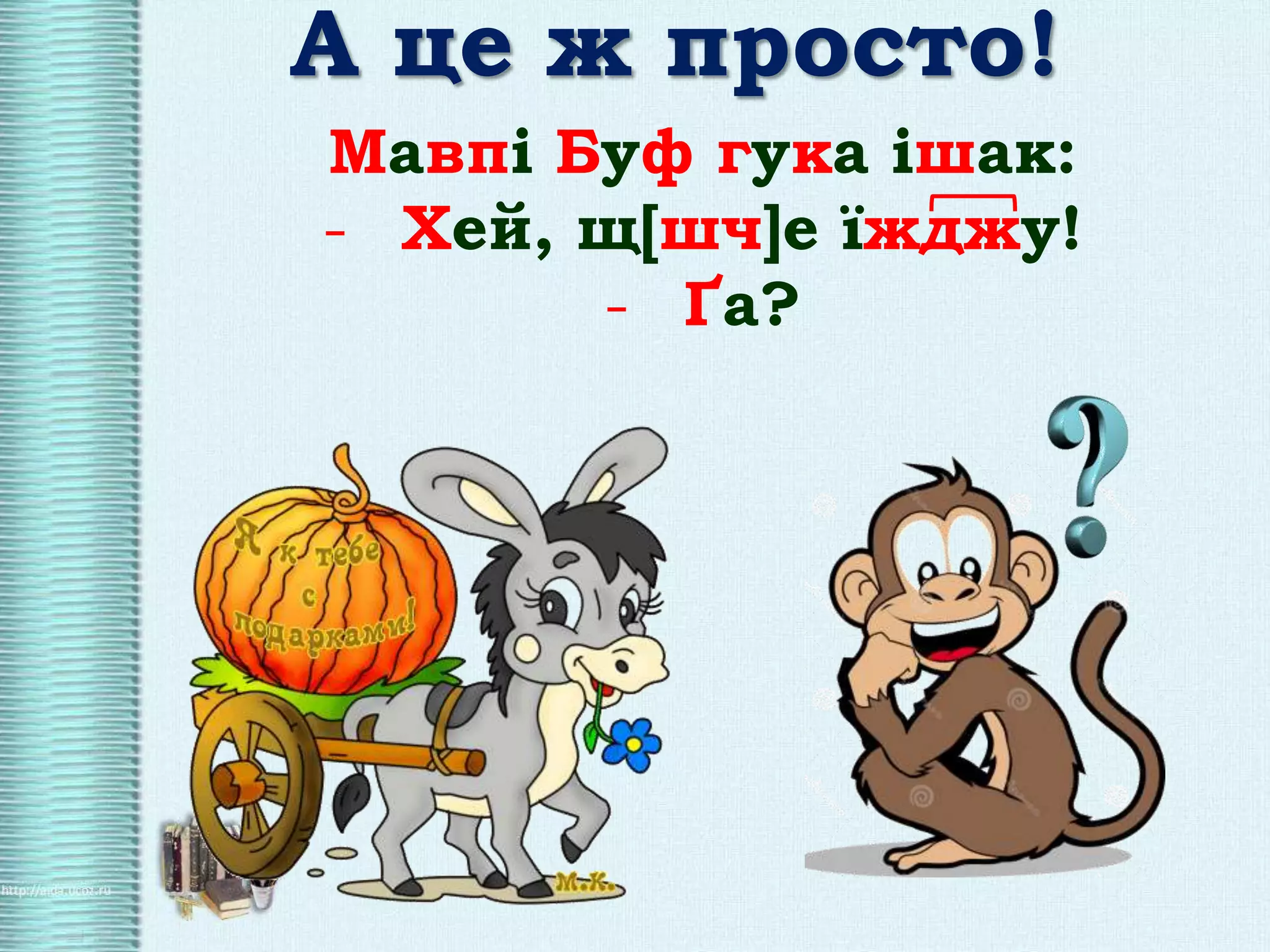 А це ж просто!
Мавпі Буф гука ішак:
- Хей, щ[шч]е їжджу!
- Ґа?
 