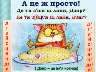 ( Дзир – це ім’я котика)
А це ж просто!
Де Ти З[Йі]Си Ці ЛиНи, ДЗиР?
Де ти з'їси ці лини, Дзир?
Д
Т
З
Й
С
Ц
Л
Н
ДЗ
Р
Д /
Т /
З /
Й
С /
Ц /
Л/
Н /
ДЗ/
Р/
 