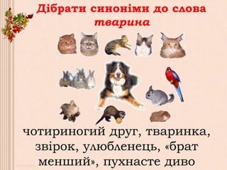 Дібрати синоніми до слова
тварина
чотириногий друг, тваринка,
звірок, улюбленець, «брат
менший», пухнасте диво
 