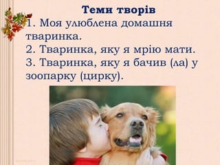 Теми творів
1. Моя улюблена домашня
тваринка.
2. Тваринка, яку я мрію мати.
3. Тваринка, яку я бачив (ла) у
зоопарку (цирку).
 