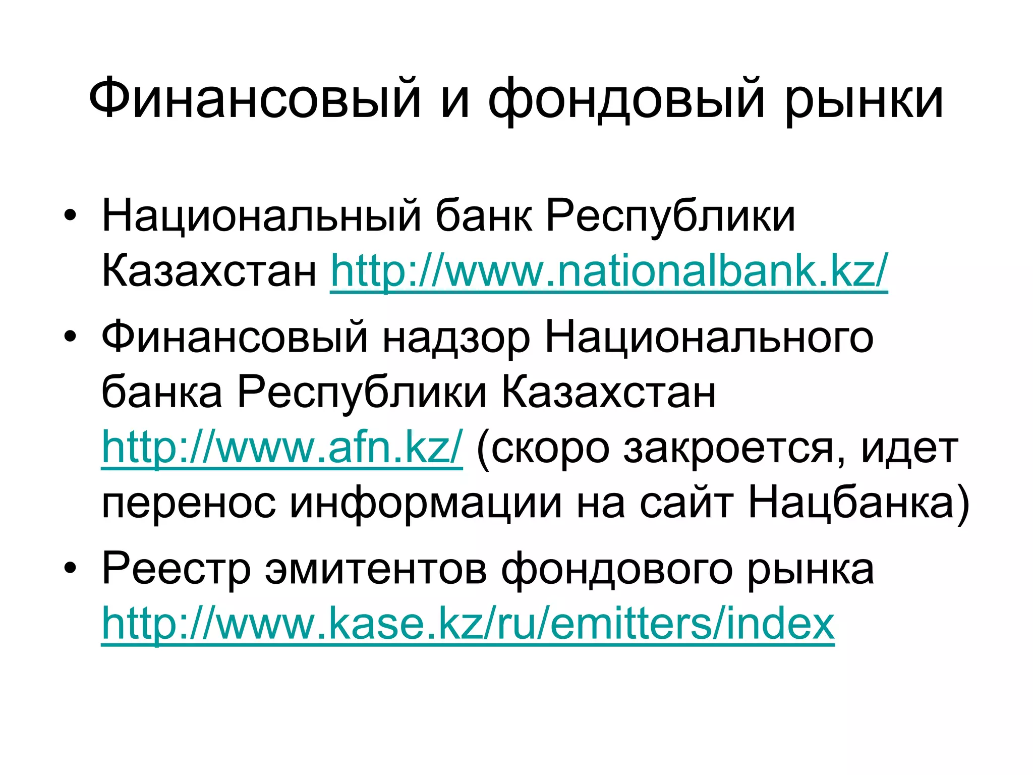 Финансовый и фондовый рынки
• Национальный банк Республики
Казахстан http://www.nationalbank.kz/
• Финансовый надзор Национального
банка Республики Казахстан
http://www.afn.kz/ (скоро закроется, идет
перенос информации на сайт Нацбанка)
• Реестр эмитентов фондового рынка
http://www.kase.kz/ru/emitters/index
 