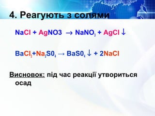 4. Реагують з солями
NaCl + AgNO3 → NaNO3 + AgCl ↓
BaCl2+Na2S04 → BaS04 ↓ + 2NaCl
Висновок: під час реакції утвориться
осад
 