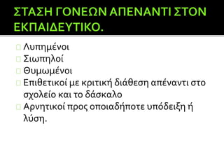 Λυπημένοι
Σιωπηλοί
Θυμωμένοι
Επιθετικοί με κριτική διάθεση απέναντι στο
σχολείο και το δάσκαλο
Αρνητικοί προς οποιαδήποτε υπόδειξη ή
λύση.
 