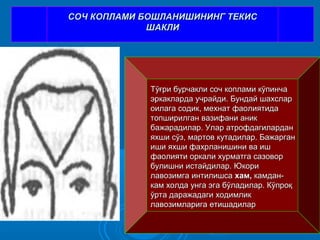 СОЧСОЧ ККООППЛАМИ БОШЛАНИШИНИНГ ТЕКИСЛАМИ БОШЛАНИШИНИНГ ТЕКИС
ШАКЛИШАКЛИ
Тўғри бурчакли соч коплами кўпинчаТўғри бурчакли соч коплами кўпинча
эркакларда учрайди. Бундай шахсларэркакларда учрайди. Бундай шахслар
оилага содик, мехнат фаолиятидаоилага содик, мехнат фаолиятида
топширилган вазифани аниктопширилган вазифани аник
бажарадилар. Улар атрофдагиларданбажарадилар. Улар атрофдагилардан
яхши сўз, мартов кутадилар. Бажарганяхши сўз, мартов кутадилар. Бажарган
иши яхши фахрланишини ва ишиши яхши фахрланишини ва иш
фаолияти оркали хурматга сазоворфаолияти оркали хурматга сазовор
булишни истайдилар. Юкорибулишни истайдилар. Юкори
лавозимга интилишсалавозимга интилишса хам,хам, камдан-камдан-
кам холда унга эга бўладилар. Кўпроқкам холда унга эга бўладилар. Кўпроқ
ўрта даражадаги ходимликўрта даражадаги ходимлик
лавозимларига етишадиларлавозимларига етишадилар
 