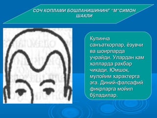 КупинчаКупинча
санъаткорлар, ёзувчисанъаткорлар, ёзувчи
ва шоирлардава шоирларда
учрайди. Улардан камучрайди. Улардан кам
холларда рахолларда раххбарбар
чикади. Юмшок,чикади. Юмшок,
мулойим характергамулойим характерга
эга. Диний-фалсафийэга. Диний-фалсафий
фикрларга мойилфикрларга мойил
бўладилар.бўладилар.
СОЧ КОПЛАМИ БОШЛАНИШИНИНГСОЧ КОПЛАМИ БОШЛАНИШИНИНГ ““ММ””СИМОНСИМОН
ШАКЛИШАКЛИ
 