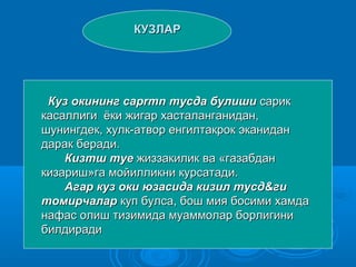 КУЗЛАРКУЗЛАР
Куз окинингКуз окининг caprmncaprmn тусда булишитусда булиши сариксарик
касаллиги ёки жигар хасталанганидан,касаллиги ёки жигар хасталанганидан,
шунингдек, хулк-атвор енгилтакрок эканиданшунингдек, хулк-атвор енгилтакрок эканидан
дарак беради.дарак беради.
Кизтш туеКизтш туе жиззакилик ва «газабданжиззакилик ва «газабдан
кизариш»га мойилликни курсатади.кизариш»га мойилликни курсатади.
Агар куз оки юзасида кизил тусд&гиАгар куз оки юзасида кизил тусд&ги
томирчалартомирчалар куп булса, бош мия босими хамдакуп булса, бош мия босими хамда
нафас олиш тизимида муаммолар борлигининафас олиш тизимида муаммолар борлигини
билдирадибилдиради
 