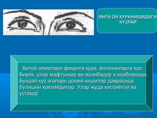ЯНГИ ОЙ КУРИНИШИДАГИЯНГИ ОЙ КУРИНИШИДАГИ
КУЗЛАРКУЗЛАР
Хитой олимлари фикрига кура, ёлгончиларга хос.Хитой олимлари фикрига кура, ёлгончиларга хос.
Бирок, улар мафтункор ва жозибадор х.исобланади.Бирок, улар мафтункор ва жозибадор х.исобланади.
Бундай куз эгалари доимо кишилар даврасидаБундай куз эгалари доимо кишилар даврасида
булишни хохлайдилар. Улар жуда хиссиётли вабулишни хохлайдилар. Улар жуда хиссиётли ва
устакорустакор
 