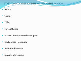 ΣΥΜΠΤΩΜΑΤΑ ΥΠΕΡΒΟΛΙΚΗΣ ΚΑΤΑΝΑΛΩΣΗΣ ΑΛΚΟΟΛ
 Ναυτία
 Έμετος
 Ζάλη
 Πονοκέφαλος
 Μείωση Αντιληπτικών Ικανοτήτων
 Ερυθρότητα Προσώπου
 Αστάθεια Κινήσεων
 Συγκεχυμένη ομιλία
 