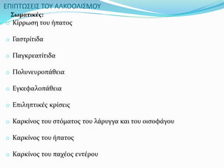 ΕΠΙΠΤΩΣΕΙΣ ΤΟΥ ΑΛΚΟΟΛΙΣΜΟΥ
Σωματικές:
o Κίρρωση του ήπατος
o Γαστρίτιδα
o Παγκρεατίτιδα
o Πολυνευροπάθεια
o Εγκεφαλοπάθεια
o Επιληπτικές κρίσεις
o Καρκίνος του στόματος του λάρυγγα και του οισοφάγου
o Καρκίνος του ήπατος
o Καρκίνος του παχέος εντέρου
 