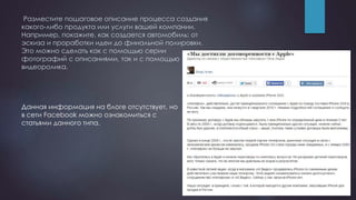 Разместите пошаговое описание процесса создания
какого-либо продукта или услуги вашей компании.
Например, покажите, как создается автомобиль: от
эскиза и проработки идеи до финальной полировки.
Это можно сделать как с помощью серии
фотографий с описаниями, так и с помощью
видеоролика.
Данная информация на блоге отсутствует, но
в сети Facebook можно ознакомиться с
статьями данного типа.
 