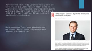 Расскажите о каком-либо действии: почему стоит его
выполнять, что оно даст читателям, перечислите его
достоинства и преимущества. Например: «Соблюдайте
дистанцию на дороге. Тогда в сложной, потенциально
опасной ситуации у вас будет больше места для
торможения или маневра».
На личном блоге Петра данная информация
отсутствует , зато на других сайтах мы можем
заметить подобные статьи.
 