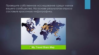 Проведите собственное исследование среди членов
вашего сообщества. На основе результатов опроса
составьте красочную инфографику.
 