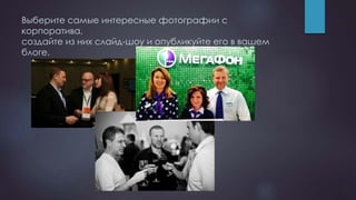 Выберите самые интересные фотографии с
корпоратива,
создайте из них слайд-шоу и опубликуйте его в вашем
блоге.
 