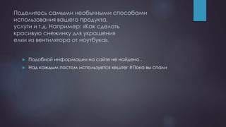 Поделитесь самыми необычными способами
использования вашего продукта,
услуги и т.д. Например: «Как сделать
красивую снежинку для украшения
елки из вентилятора от ноутбука».
 Подобной информации на сайте не найдено .
 Над каждым постом используется хештег #Пока вы спали
 