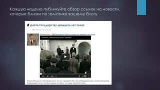 Каждую неделю публикуйте обзор ссылок на новости,
которые близки по тематике вашему блогу
 