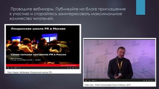 Проводите вебинары. Публикуйте на блоге приглашение
к участию и старайтесь заинтересовать максимальное
количество читателей.
 