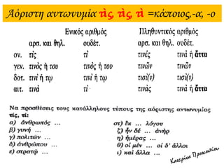 Αόριστη αντωνυμία τὶς, τὶς, τὶ =κάποιος,-α, -ο
 