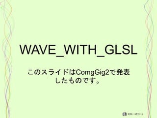 WAVE_WITH_GLSL
このスライドはComgGig2で発表
したものです。
 