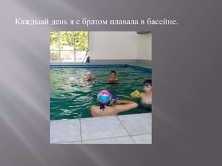 Каждыай день я с братом плавала в басейне.
 
