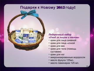 Уникальность продукта
• Целевая аудитория
• Имидж – естественность, практичность,
мгновенный эффект
2015 !Подарки к Новому году2015 !Подарки к Новому году
31
Подарочный набор
«Уход за лицом и телом»
• крем для лица дневной
• крем для лица ночной
• крем для век
• крем для тела (помощь
суставам)
• крем для ног
• микронизированные водоросли
• масло фукуса 125мл.
• масло ламинарии 125 мл.
 