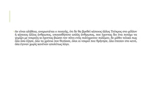 •Αν είναι αλήθεια, αναρωτιέται ο ποιητής, ότι δε θα βρεθεί κάποιος άλλος Τεύκρος στο μέλλον
ή κάποιος άλλος άνθρωπος, οποιοσδήποτε απλός άνθρωπος, που έχοντας δει ένα ποτάμι να
γεμίζει με νεκρούς κι έχοντας βιώσει τον πόνο ενός πολύχρονου πολέμου, δε μάθει τελικά πως
όλα όσα έζησε, όλα τα χρόνια που θυσίασε, όλοι οι νεκροί που θρήνησε, όλα έπεσαν στο κενό,
όλα έγιναν χωρίς κανέναν απολύτως λόγο.
 