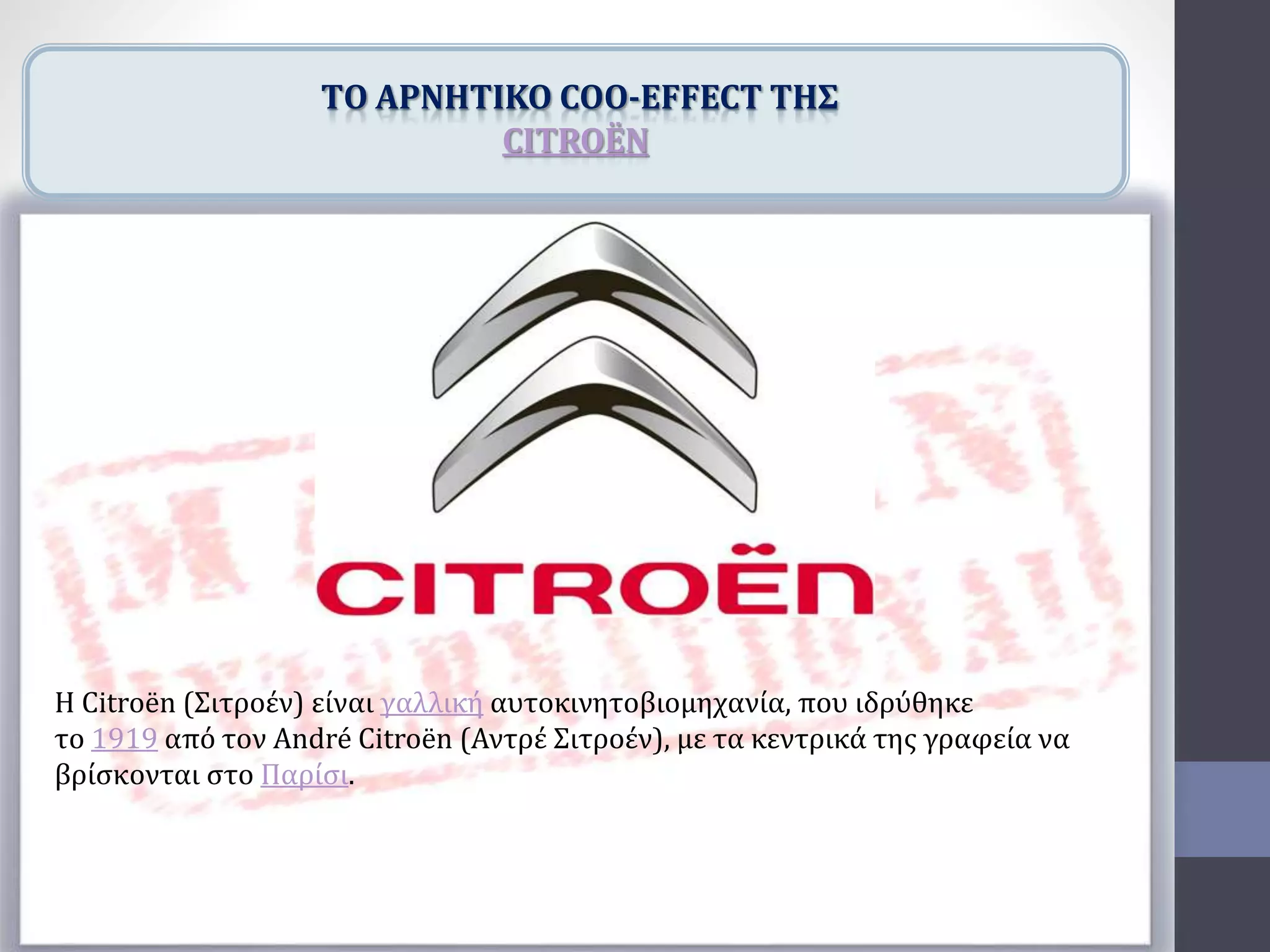 Η Citroën (Σιτροέν) είναι γαλλική αυτοκινητοβιομηχανία, που ιδρύθηκε
το 1919 από τον André Citroën (Αντρέ Σιτροέν), με τα κεντρικά της γραφεία να
βρίσκονται στο Παρίσι.
TΟ ΑΡΝΗΤΙΚΟ COO-EFFECT ΤΗΣ
CITROËN
 