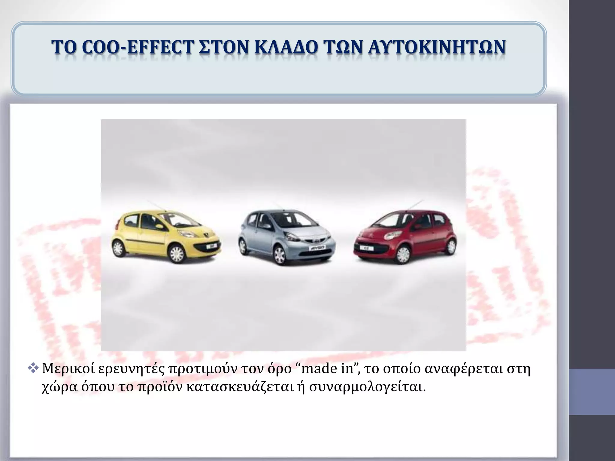 Μερικοί ερευνητές προτιμούν τον όρο “made in”, το οποίο αναφέρεται στη
χώρα όπου το προϊόν κατασκευάζεται ή συναρμολογείται.
TΟ COO-EFFECT ΣΤΟΝ ΚΛΑΔΟ ΤΩΝ ΑΥΤΟΚΙΝΗΤΩΝ
 