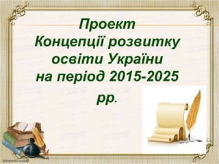 Проект
Концепції розвитку
освіти України
на період 2015-2025
рр.
 