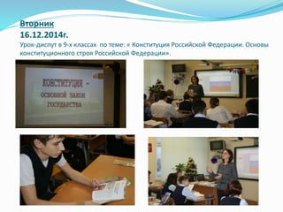Вторник
16.12.2014г.
Урок-диспут в 9-х классах по теме: « Конституция Российской Федерации. Основы
конституционного строя Российской Федерации».
 