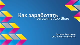 Как заработатьсегодня в App Store
Бахарев Александр
CEO at Midcore Brothers
 