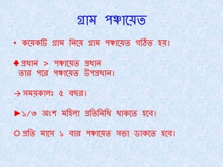 গ্রাম পঞ্চাতয়ে
• েতয়েটি গ্রাম তনতয় গ্রাম পঞ্চাতয়ে গঠিে হয়।
♣ প্রধান > পঞ্চাতয়ে প্রধান
োর পতর পঞ্চাতয়ে উপপ্রধান।
→ সময়ো ঃ ৫ ব্ছর।
►১/৩ অংশ মতহ া প্রতেতনতধ োেতে হতব্।
☼ প্রতে মাতস ১ ব্ার পঞ্চাতয়ে সভা োেতে হতব্।
 